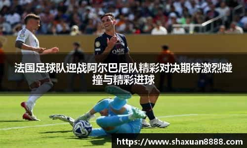 法国足球队迎战阿尔巴尼队精彩对决期待激烈碰撞与精彩进球