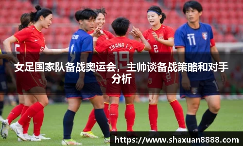 女足国家队备战奥运会，主帅谈备战策略和对手分析